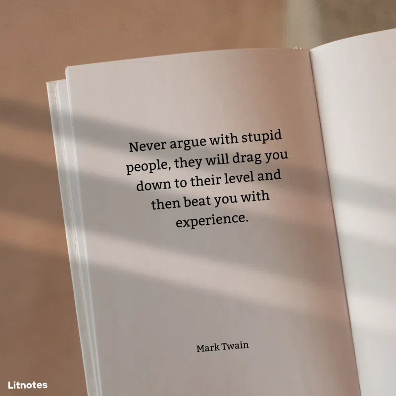 Never argue with stupid people, they will drag you down to their level and then beat you with experience.